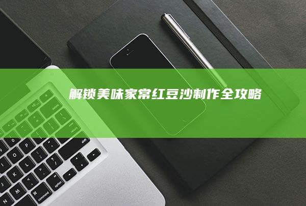 解锁美味：家常红豆沙制作全攻略